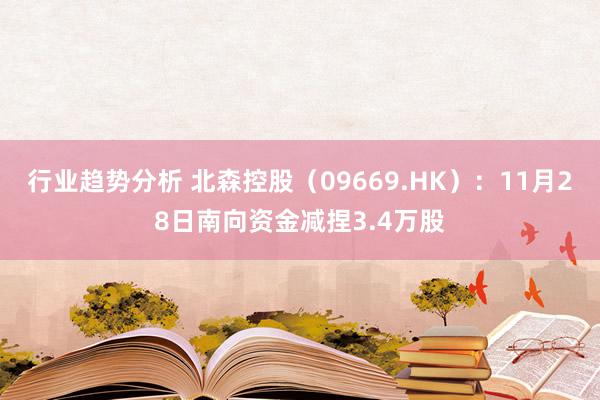 行业趋势分析 北森控股（09669.HK）：11月28日南向资金减捏3.4万股