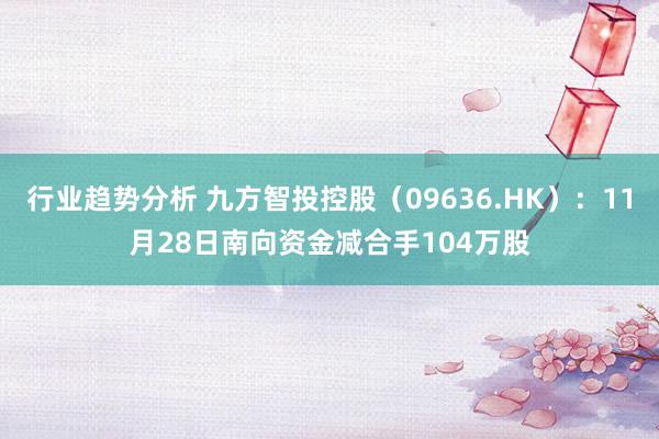 行业趋势分析 九方智投控股（09636.HK）：11月28日南向资金减合手104万股