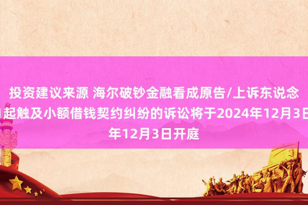 投资建议来源 海尔破钞金融看成原告/上诉东说念主的1起触及小额借钱契约纠纷的诉讼将于2024年12月3日开庭