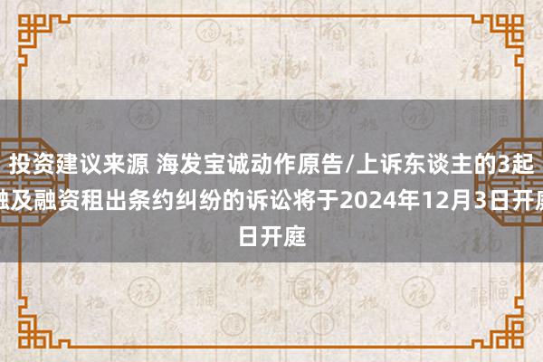 投资建议来源 海发宝诚动作原告/上诉东谈主的3起触及融资租出条约纠纷的诉讼将于2024年12月3日开庭