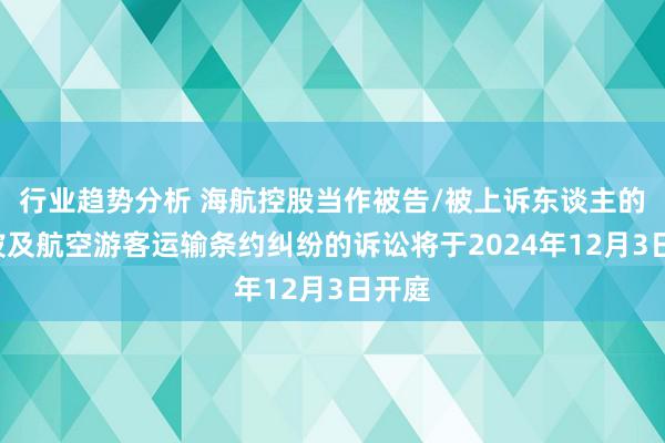 行业趋势分析 海航控股当作被告/被上诉东谈主的1起波及航空游客运输条约纠纷的诉讼将于2024年12月3日开庭