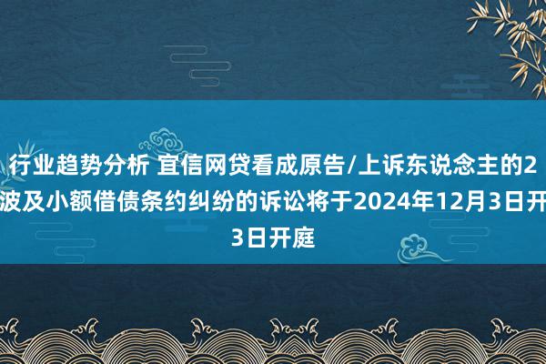 行业趋势分析 宜信网贷看成原告/上诉东说念主的2起波及小额借债条约纠纷的诉讼将于2024年12月3日开庭