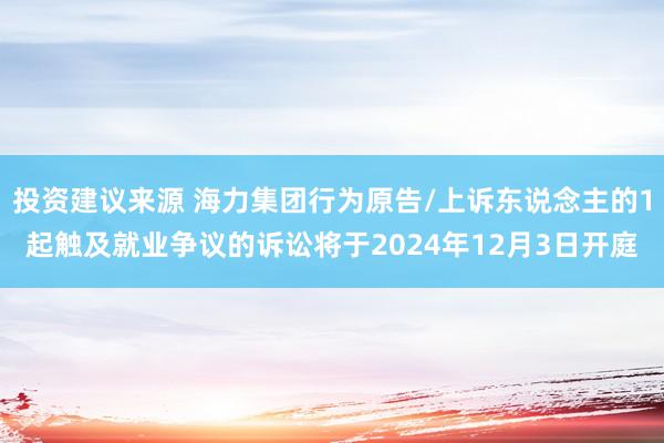 投资建议来源 海力集团行为原告/上诉东说念主的1起触及就业争议的诉讼将于2024年12月3日开庭