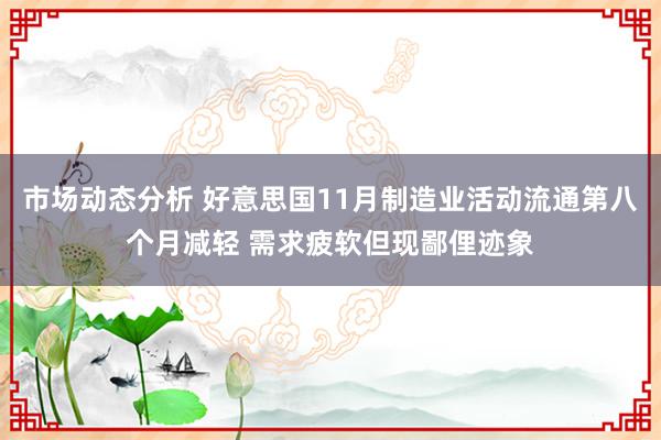 市场动态分析 好意思国11月制造业活动流通第八个月减轻 需求疲软但现鄙俚迹象