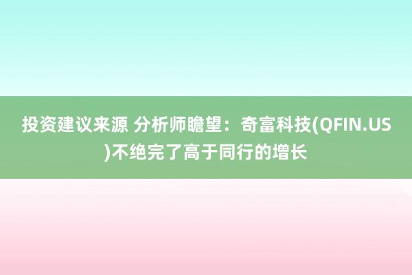 投资建议来源 分析师瞻望：奇富科技(QFIN.US)不绝完了高于同行的增长