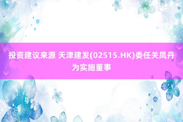 投资建议来源 天津建发(02515.HK)委任关凤丹为实施董事