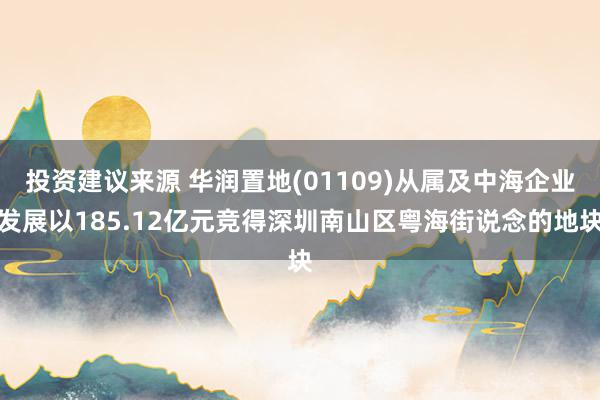 投资建议来源 华润置地(01109)从属及中海企业发展以185.12亿元竞得深圳南山区粤海街说念的地块