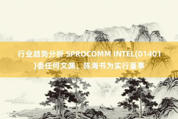 行业趋势分析 SPROCOMM INTEL(01401)委任何文渊、陈海书为实行董事