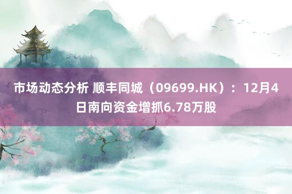 市场动态分析 顺丰同城（09699.HK）：12月4日南向资金增抓6.78万股