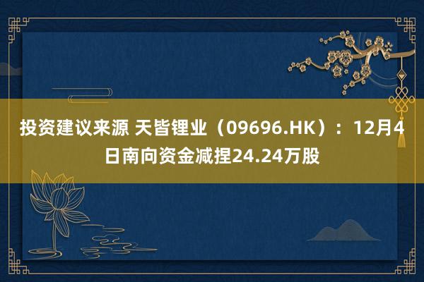 投资建议来源 天皆锂业（09696.HK）：12月4日南向资金减捏24.24万股