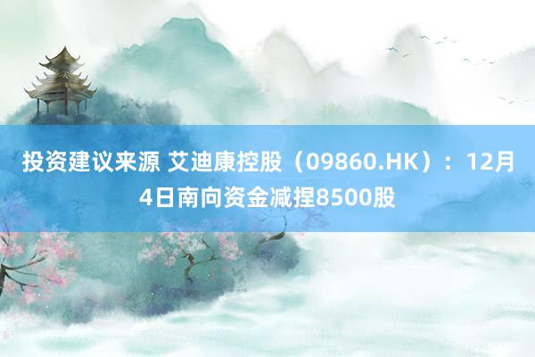 投资建议来源 艾迪康控股（09860.HK）：12月4日南向资金减捏8500股