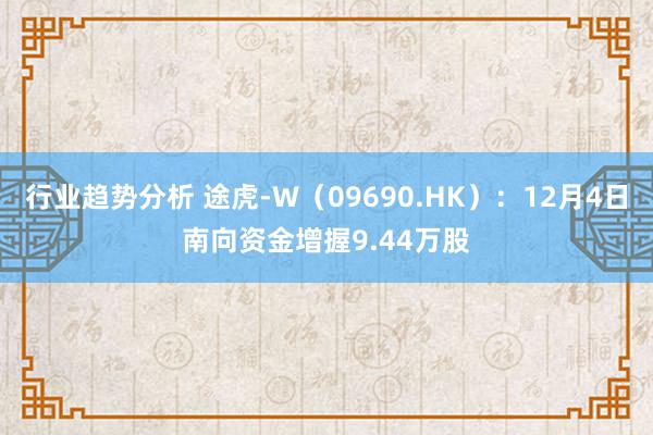 行业趋势分析 途虎-W（09690.HK）：12月4日南向资金增握9.44万股