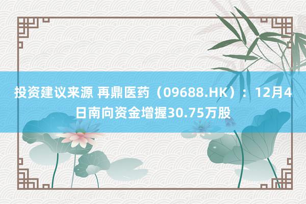 投资建议来源 再鼎医药（09688.HK）：12月4日南向资金增握30.75万股