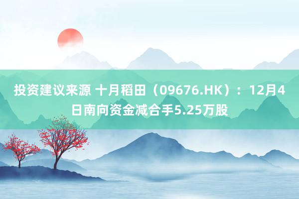 投资建议来源 十月稻田（09676.HK）：12月4日南向资金减合手5.25万股