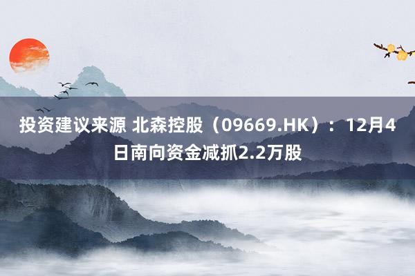 投资建议来源 北森控股（09669.HK）：12月4日南向资金减抓2.2万股