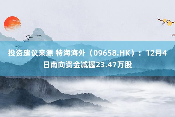 投资建议来源 特海海外（09658.HK）：12月4日南向资金减握23.47万股