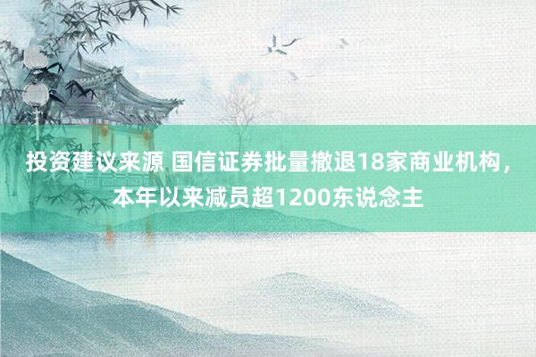 投资建议来源 国信证券批量撤退18家商业机构，本年以来减员超1200东说念主