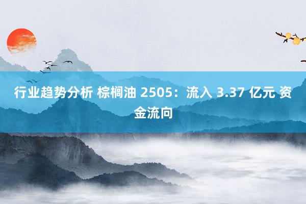 行业趋势分析 棕榈油 2505：流入 3.37 亿元 资金流向