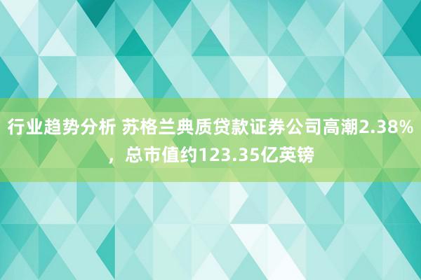 行业趋势分析 苏格兰典质贷款证券公司高潮2.38%，总市值约123.35亿英镑