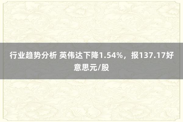 行业趋势分析 英伟达下降1.54%，报137.17好意思元/股