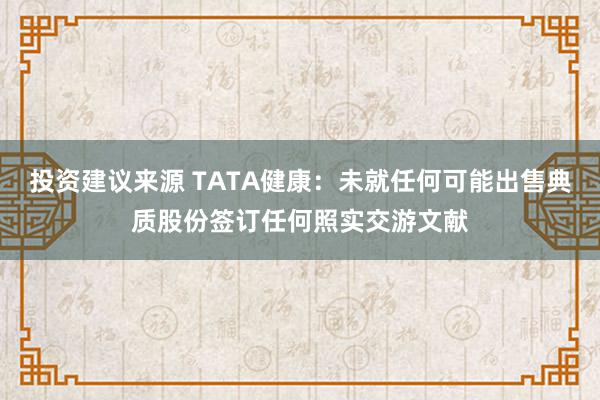 投资建议来源 TATA健康：未就任何可能出售典质股份签订任何照实交游文献