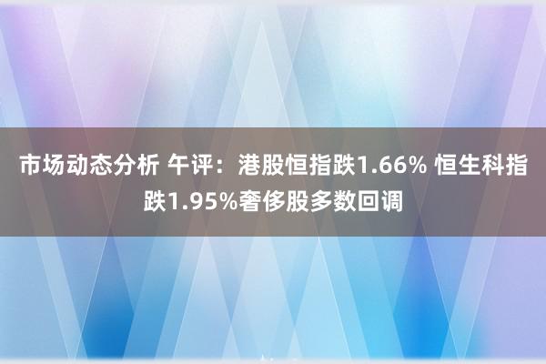 市场动态分析 午评：港股恒指跌1.66% 恒生科指跌1.95%奢侈股多数回调