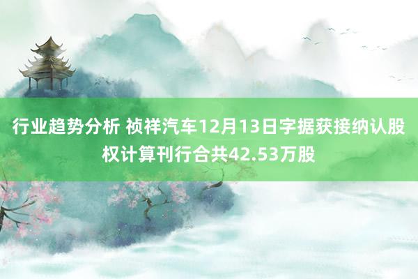 行业趋势分析 祯祥汽车12月13日字据获接纳认股权计算刊行合共42.53万股