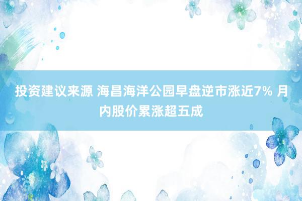 投资建议来源 海昌海洋公园早盘逆市涨近7% 月内股价累涨超五成