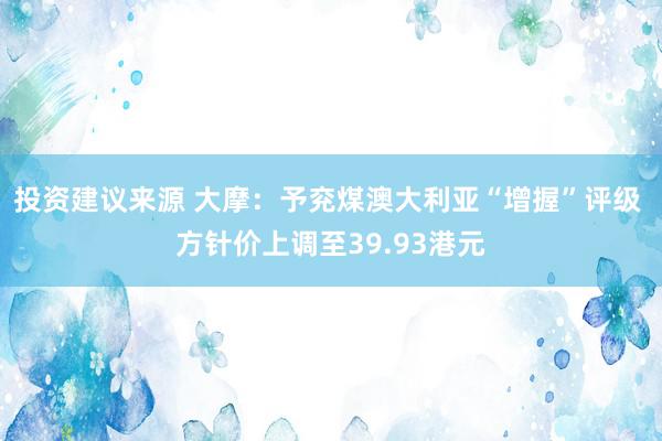 投资建议来源 大摩：予兖煤澳大利亚“增握”评级 方针价上调至39.93港元