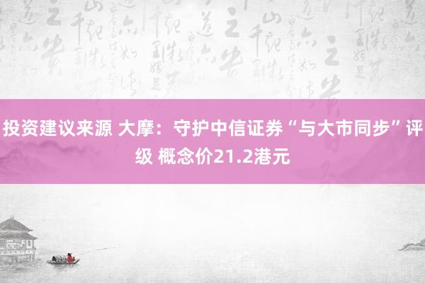 投资建议来源 大摩：守护中信证券“与大市同步”评级 概念价21.2港元