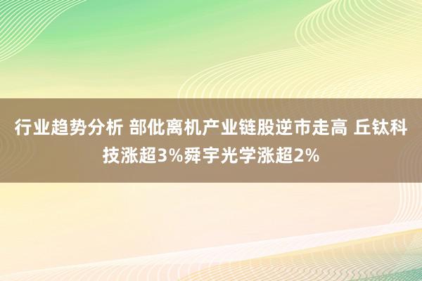 行业趋势分析 部仳离机产业链股逆市走高 丘钛科技涨超3%舜宇光学涨超2%