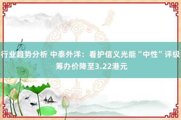 行业趋势分析 中泰外洋：看护信义光能“中性”评级 筹办价降至3.22港元