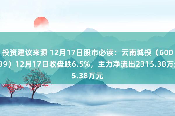 投资建议来源 12月17日股市必读：云南城投（600239）12月17日收盘跌6.5%，主力净流出2315.38万元