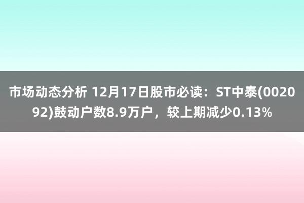 市场动态分析 12月17日股市必读：ST中泰(002092)鼓动户数8.9万户，较上期减少0.13%