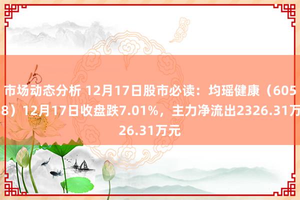 市场动态分析 12月17日股市必读：均瑶健康（605388）12月17日收盘跌7.01%，主力净流出2326.31万元