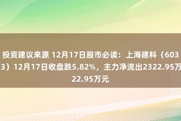 投资建议来源 12月17日股市必读：上海建科（603153）12月17日收盘跌5.82%，主力净流出2322.95万元