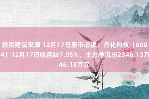 投资建议来源 12月17日股市必读：丹化科技（600844）12月17日收盘跌7.95%，主力净流出2346.13万元