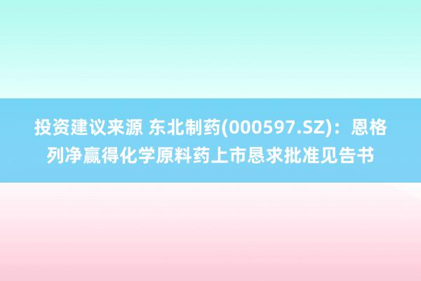 投资建议来源 东北制药(000597.SZ)：恩格列净赢得化学原料药上市恳求批准见告书