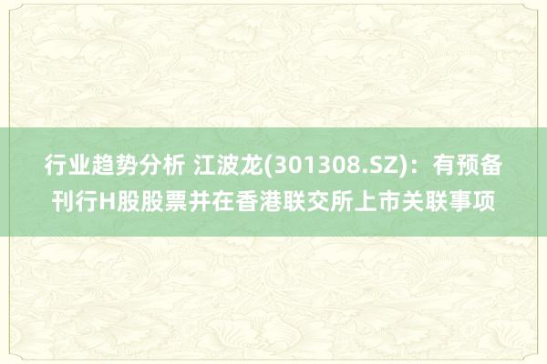 行业趋势分析 江波龙(301308.SZ)：有预备刊行H股股票并在香港联交所上市关联事项