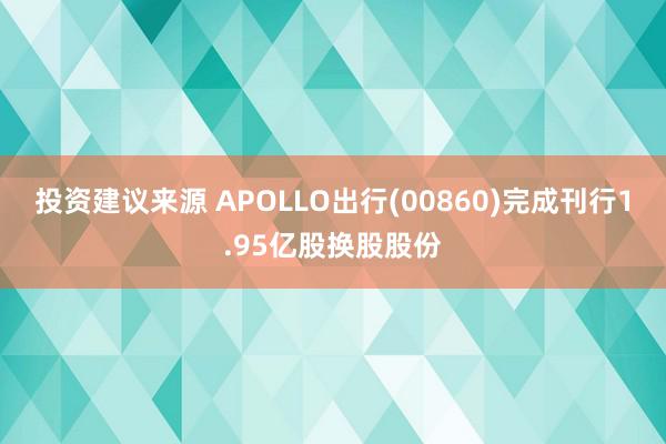 投资建议来源 APOLLO出行(00860)完成刊行1.95亿股换股股份