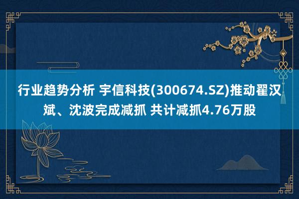 行业趋势分析 宇信科技(300674.SZ)推动翟汉斌、沈波完成减抓 共计减抓4.76万股