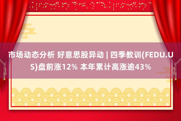 市场动态分析 好意思股异动 | 四季教训(FEDU.US)盘前涨12% 本年累计高涨逾43%