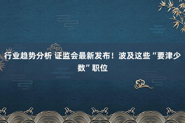 行业趋势分析 证监会最新发布！波及这些“要津少数”职位