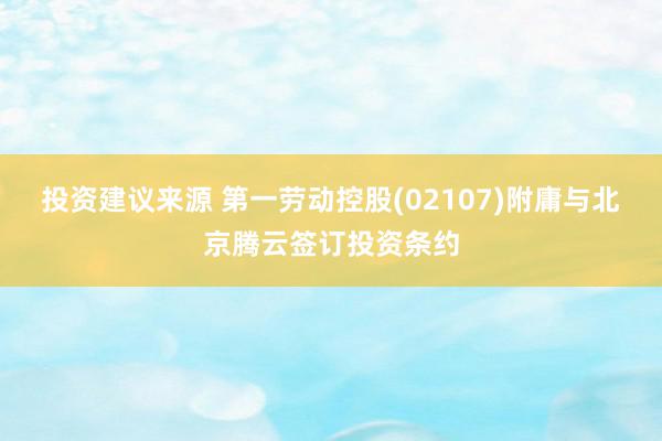 投资建议来源 第一劳动控股(02107)附庸与北京腾云签订投资条约