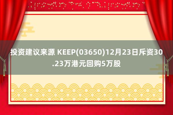 投资建议来源 KEEP(03650)12月23日斥资30.23万港元回购5万股