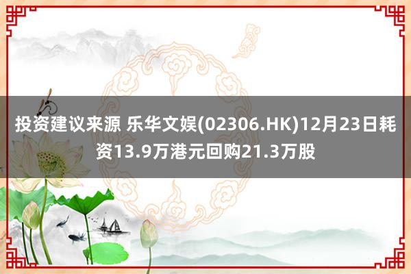 投资建议来源 乐华文娱(02306.HK)12月23日耗资13.9万港元回购21.3万股