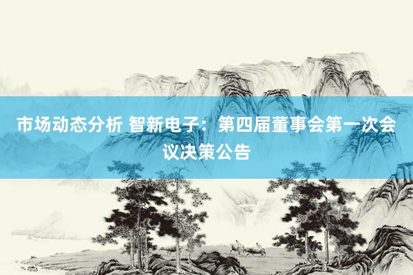 市场动态分析 智新电子：第四届董事会第一次会议决策公告