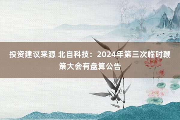 投资建议来源 北自科技：2024年第三次临时鞭策大会有盘算公告