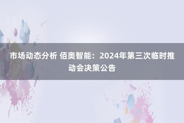 市场动态分析 佰奥智能：2024年第三次临时推动会决策公告