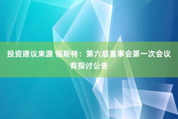 投资建议来源 福斯特：第六届董事会第一次会议有探讨公告